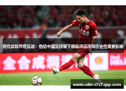 探究武磊传奇足迹：他给中国足球留下哪些深远深刻历史性重要影响